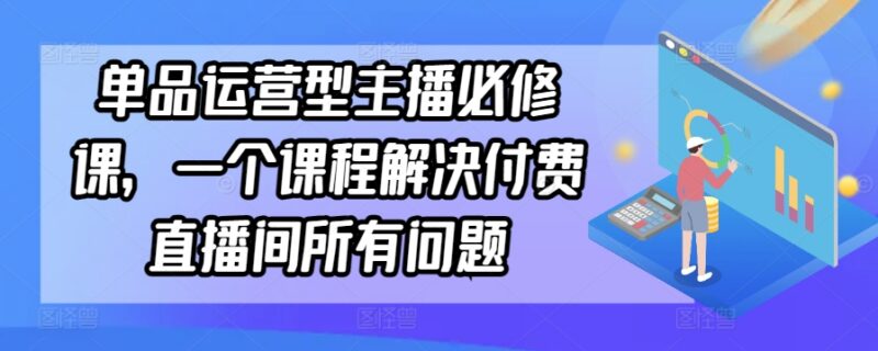 单品运营型主播必修课程 付费直播间全流程运营实操学习指南