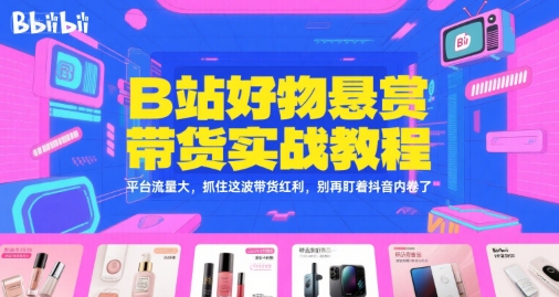 B站好物悬赏带货实操全教程 新手入门抓住平台流量新红利