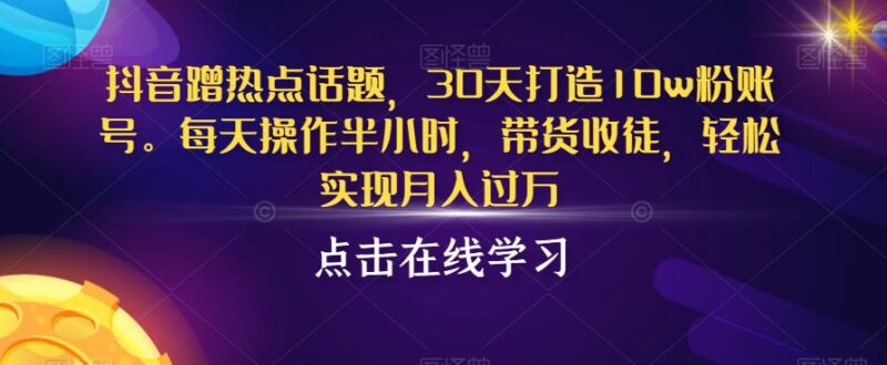 抖音蹭热点起号实操方法 每天半小时30天打造10w粉账号月入过万