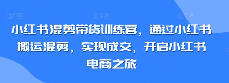 小红书混剪带货训练营教程 搬运混剪运营开店变现全指南