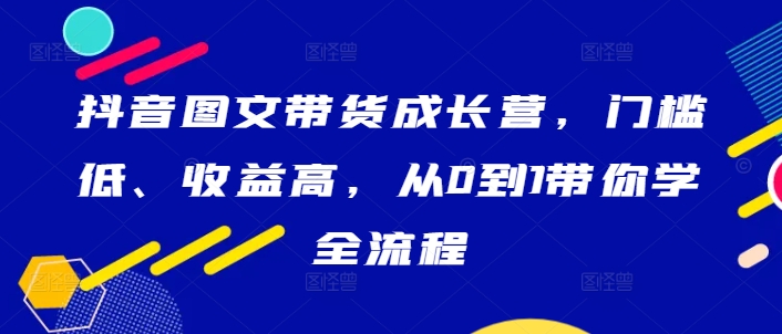 抖音图文带货从0到1全流程教程 零基础入门实操成长营课程