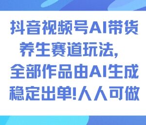 抖音视频号AI养生赛道带货玩法 全AI生成内容低门槛实操教程-雨叶虚拟资源网