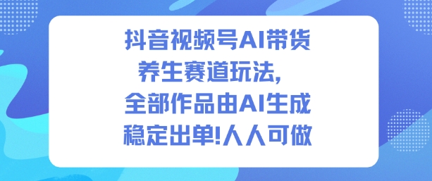 抖音视频号AI养生赛道带货玩法 全AI生成内容低门槛实操教程