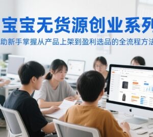 淘宝无货源新手创业课程 从产品上架到选品盈利全流程教学-雨叶虚拟资源网