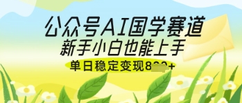 公众号AI国学爆文怎么做 新手入门落地变现玩法全解析