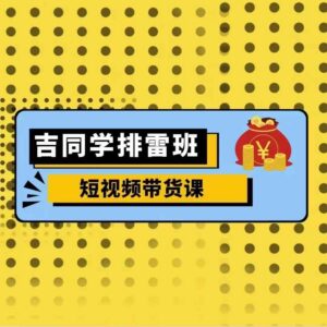 2024吉同学排雷班零基础短视频带货课 流量玩法全系列详解-雨叶虚拟资源网