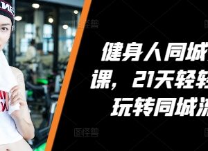 健身人21天同城流量实操课 场馆引流到店运营全攻略-雨叶虚拟资源网