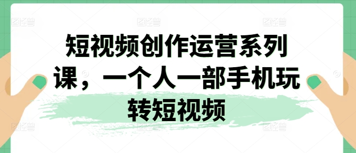 短视频创作运营系统课程 单人用手机从零玩转短视频全流程
