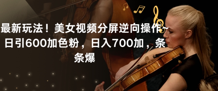 美女视频分屏逆向引流实操玩法 单日引600粉可实现日入700+