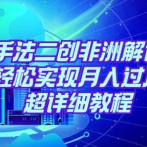 非洲解说二创视频完整实操教程 低门槛操作轻松实现月入过万-雨叶虚拟资源网