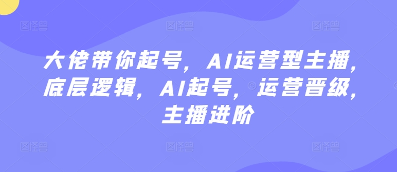 AI运营型主播从0起号全教程 底层逻辑及运营进阶指南