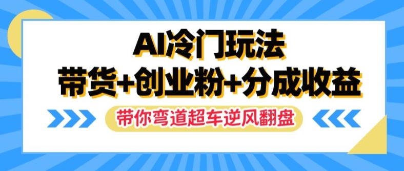 AI冷门创富视频玩法 带货引流创业粉赚收益新手可快速上手