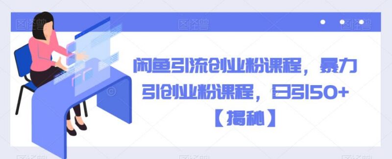 闲鱼引流创业粉实操课程拆解 可实现日引50+精准创业粉