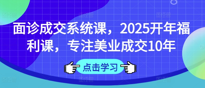 2025美业面诊成交系统课 十年经验助力提升门店获客转化能力