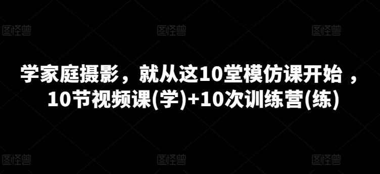 学家庭摄影,就从这10堂模仿课开始 ,10节视频课(学)+10次训练营(练)