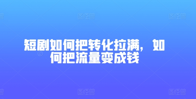 短剧项目如何拉满转化效率 实用技巧帮你把流量变成收益