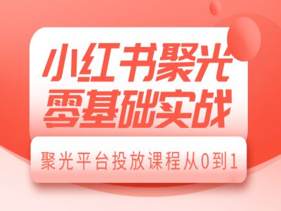 小红书聚光平台零基础投放实战课 从0到1掌握全流程操作