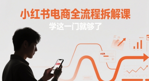 小红书电商全流程实操教程 从开店选品到爆单全环节拆解