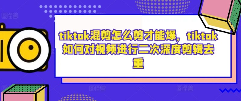 TikTok混剪怎么做出爆款内容 二次深度剪辑去重实用技巧分享