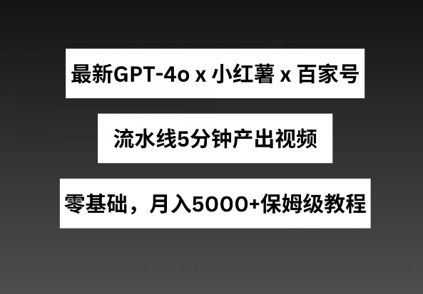 最新GPT4o结合小红书商单+百家号,流水线5分钟产出视频,月入5000+【揭秘】