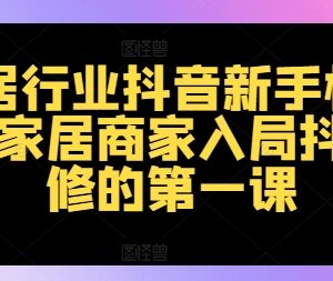 2024家居行业抖音运营新手教程 商家入局实操入门必修课-雨叶虚拟资源网