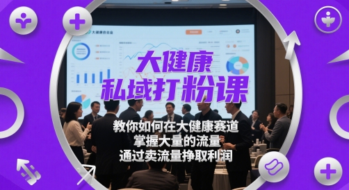 大健康赛道私域打粉教程 掌握引流技巧售卖流量获收益