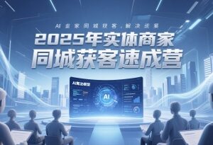 2025实体商家同城获客速成营 AI全域获客全流程实操教程-雨叶虚拟资源网