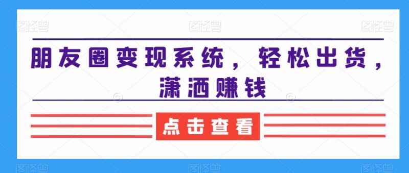 朋友圈变现系统实操教程 私域发圈出货赚钱全流程技巧