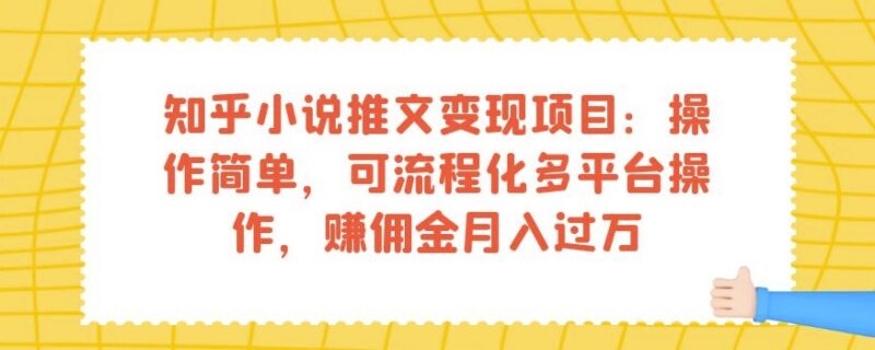 知乎小说推文变现项目教程 多平台流程化操作赚佣金方法