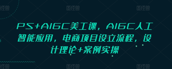 PS+AIGC美工系统课程 含设计理论实操及电商项目落地全流程