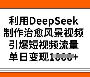 如何用DeepSeek制作治愈风景短视频 流量获取及变现实操教程-雨叶虚拟资源网