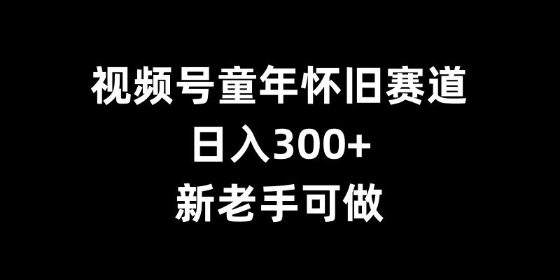 视频号童年怀旧赛道赚钱攻略 加入创作分成计划新老手可操作
