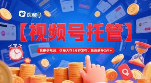 视频号托管分成副业操作指南 无需剪辑每日5分钟最高月入2万