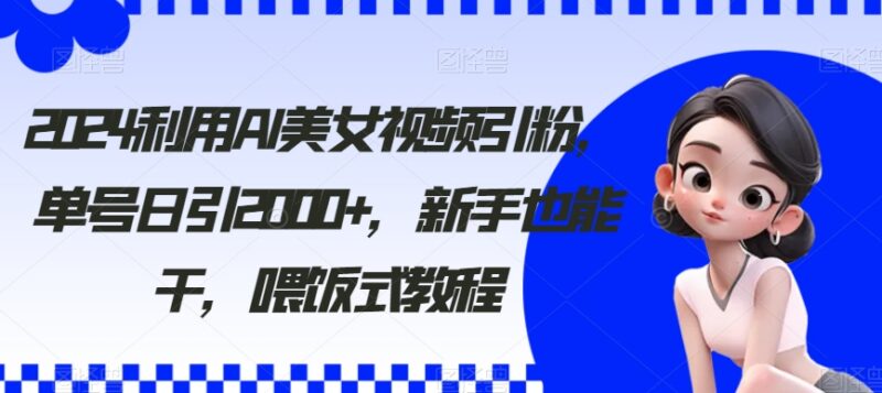 2024年AI美女视频引粉教程 新手易上手单号日引流2000+