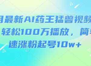 2025年3月最新AI药王猛兽视频玩法教程 新手易操作快速涨粉起号-雨叶虚拟资源网