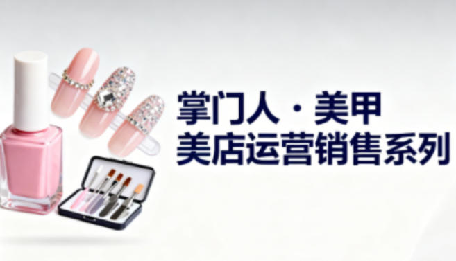 美甲店运营销售全系列实操课程 助力从业者提升经营管理能力