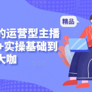 零基础运营主播入门课程 理论+实操从新手到高阶全教学-雨叶虚拟资源网