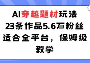AI穿越题材内容运营玩法 23条作品涨5.6万粉全平台保姆级教程-雨叶虚拟资源网