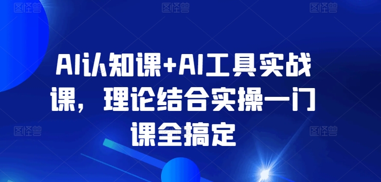 AI认知+AI工具实战课程 理论实操结合覆盖多场景AI使用方法