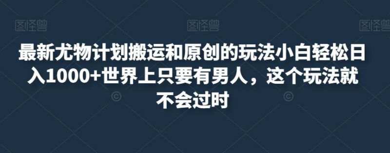 尤物计划搬运及原创玩法详解 小白易上手的副业实操教程