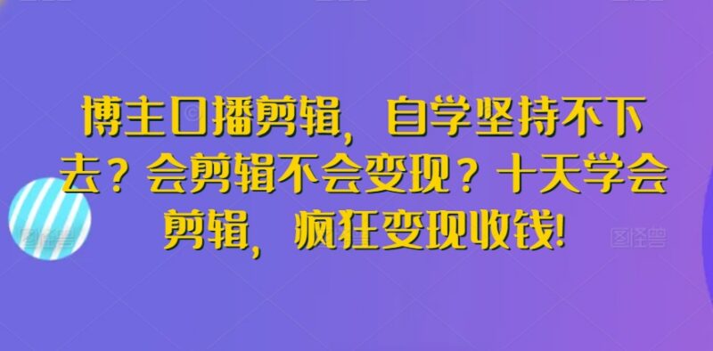 博主口播剪辑入门教程 剪辑技能提升及变现方法实操教学