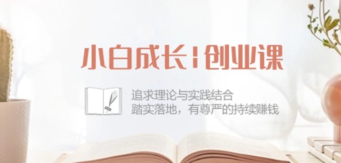 42节小白创业成长课 理论实践结合助力普通人踏实持续赚钱