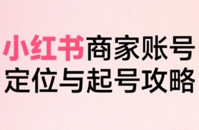 小红书电商从定位到爆单攻略 商家起号全流程系统拆解
