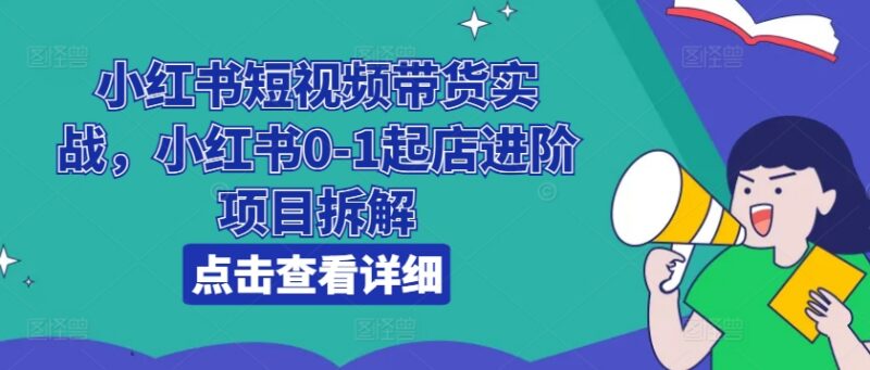 小红书短视频带货实战教程 0-1起店进阶运营项目全拆解