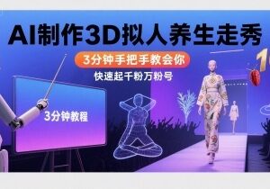 AI制作3D拟人养生走秀教程 3分钟上手快速打造千粉万粉账号-雨叶虚拟资源网