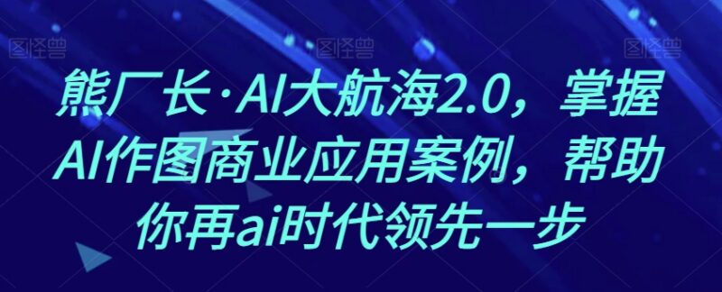 熊厂长AI大航海2.0课程 掌握AI作图商业应用抢占AI时代先机
