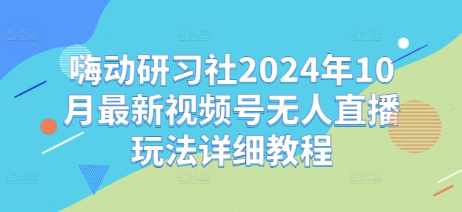 2024年10月嗨动研习社视频号无人直播玩法及避坑详细教程