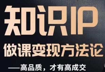 知识IP打造高品质付费课程 全流程做课变现实操方法论