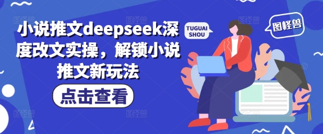 小说推文DeepSeek深度改文实操 解锁流量破局出单新玩法