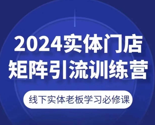 2024实体门店矩阵引流训练营 线下实体老板经营提升必修课